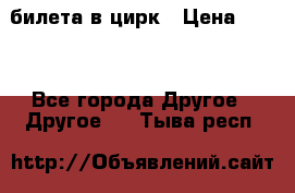 2 билета в цирк › Цена ­ 800 - Все города Другое » Другое   . Тыва респ.